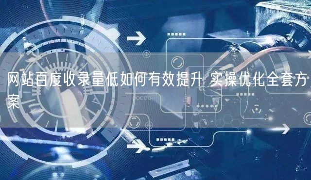 网站百度收录量低如何有效提升 实操优化全套方案
