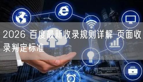 2026 百度最新收录规则详解 页面收录判定标准