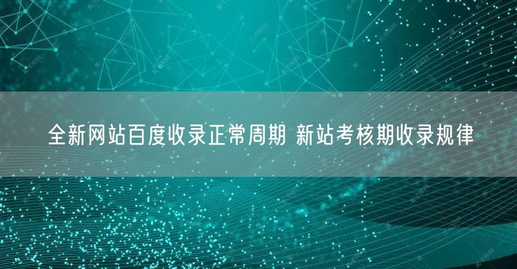全新网站百度收录正常周期 新站考核期收录规律