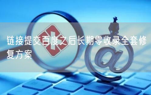 链接提交百度之后长期零收录全套修复方案