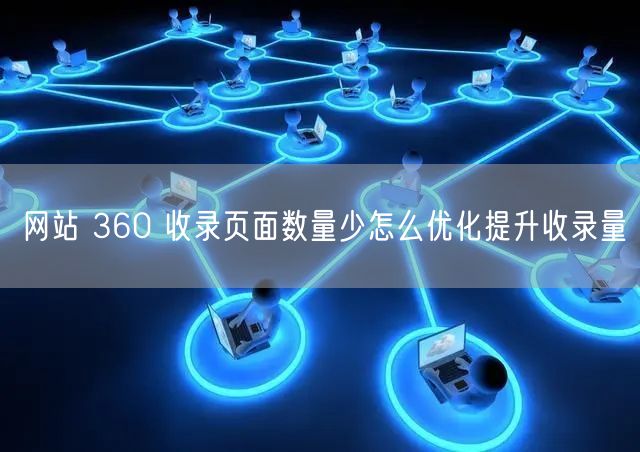 网站 360 收录页面数量少怎么优化提升收录量