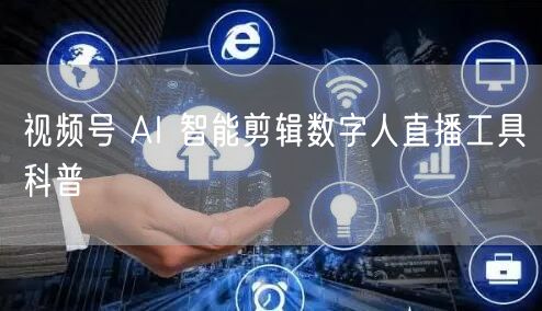 视频号 AI 智能剪辑数字人直播工具科普