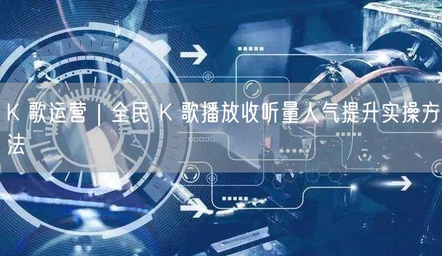 K歌运营指南：全民K歌播放量人气双提升实操法