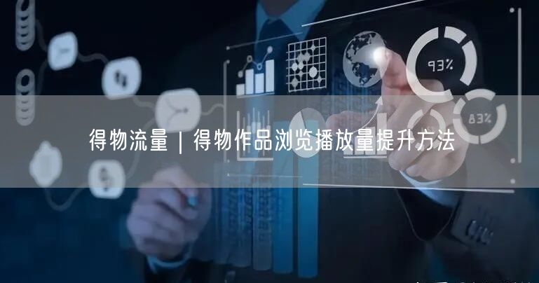 得物流量提升秘籍：作品浏览播放量增长实操技巧