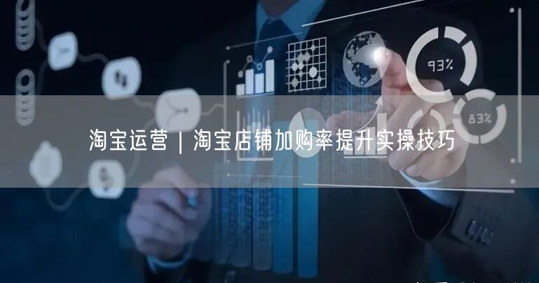 淘宝运营揭秘：提升店铺加购率的实操优化策略