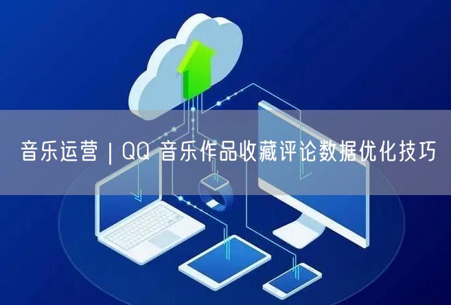 QQ音乐运营：作品收藏评论优化，数据提升秘籍