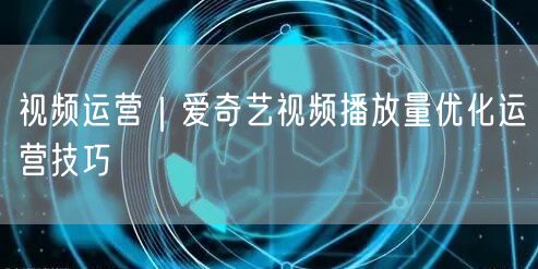 爱奇艺视频运营攻略：解析算法，提升播放量技巧