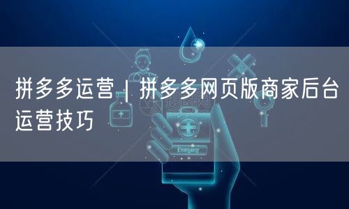 拼多多运营：网页后台技巧+实操避坑全攻略