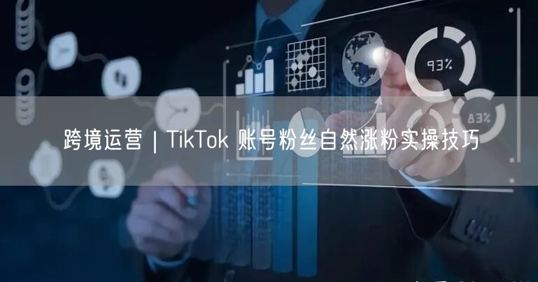 跨境运营必看！TikTok自然涨粉技巧+实操避坑