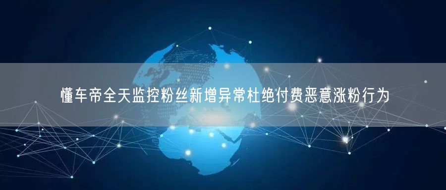 懂车帝全天监控粉丝新增异常杜绝付费恶意涨粉行为