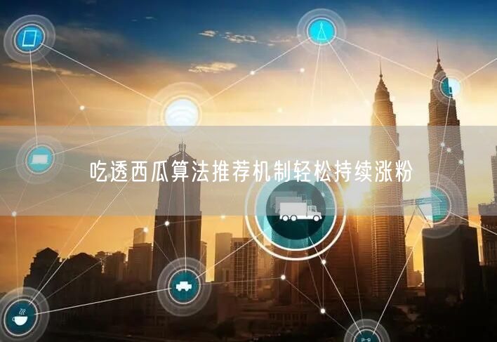 吃透西瓜算法推荐机制轻松持续涨粉