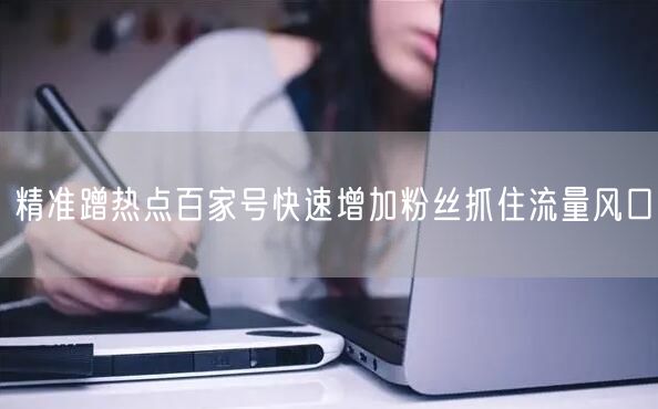 精准蹭热点百家号快速增加粉丝抓住流量风口