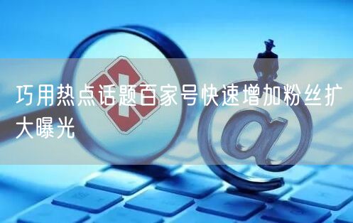 巧用热点话题百家号快速增加粉丝扩大曝光
