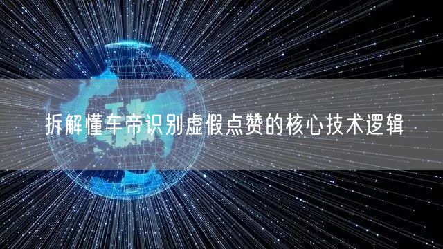 拆解懂车帝识别虚假点赞的核心技术逻辑