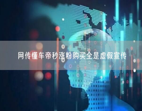 网传懂车帝秒涨粉购买全是虚假宣传