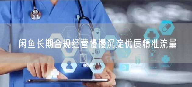 闲鱼长期合规经营慢慢沉淀优质精准流量