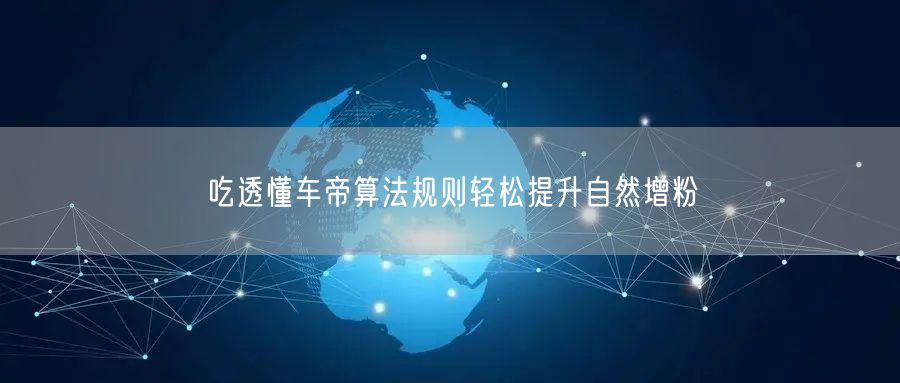 吃透懂车帝算法规则轻松提升自然增粉