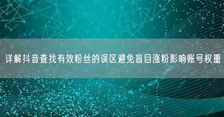 详解抖音查找有效粉丝的误区避免盲目涨粉影响账号权重