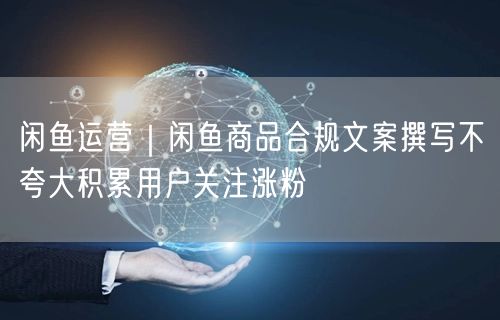 闲鱼运营｜闲鱼商品合规文案撰写不夸大积累用户关注涨粉