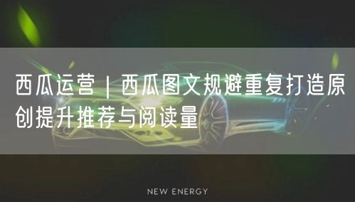 西瓜运营｜西瓜图文规避重复打造原创提升推荐与阅读量