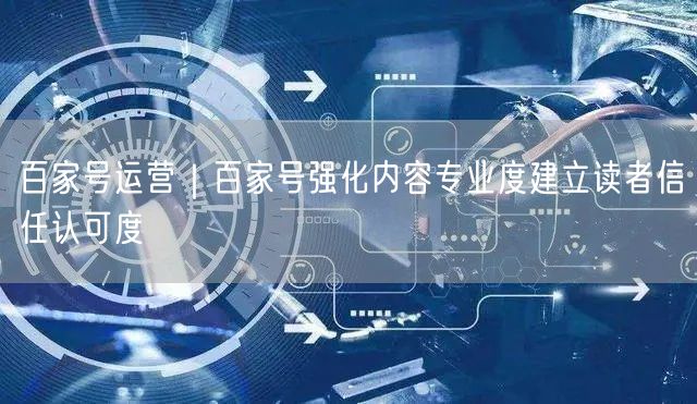百家号运营｜百家号强化内容专业度建立读者信任认可度