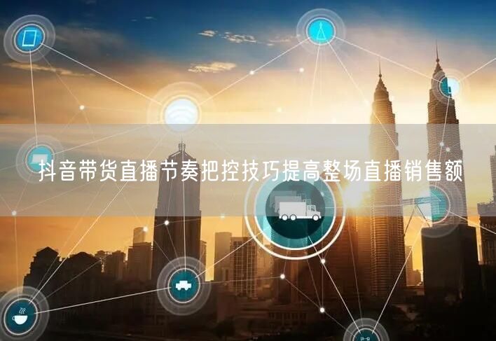 抖音带货直播节奏把控技巧提高整场直播销售额