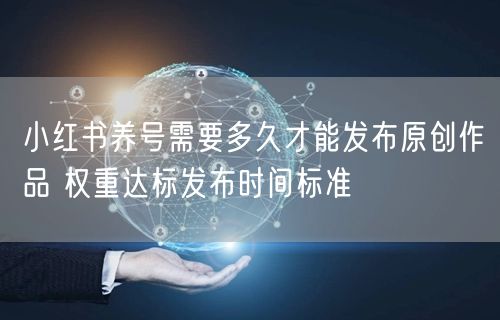 小红书养号需要多久才能发布原创作品 权重达标发布时间标准