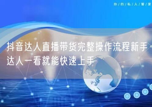 抖音达人直播带货完整操作流程新手达人一看就能快速上手