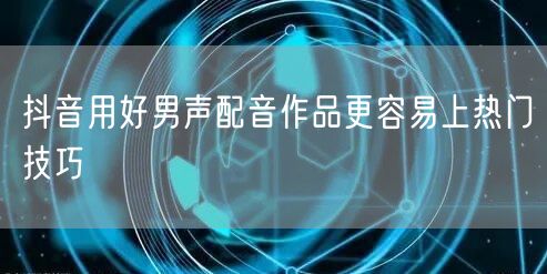 抖音用好男声配音作品更容易上热门技巧