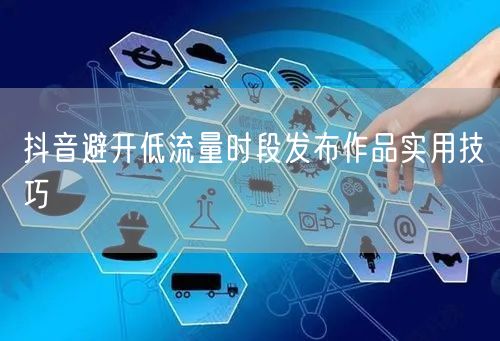 抖音避开低流量时段发布作品实用技巧