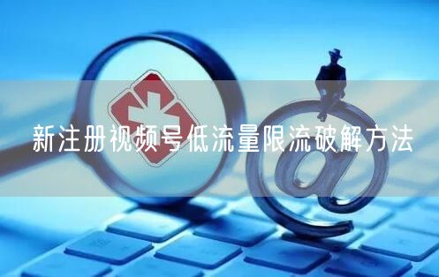 新注册视频号低流量限流破解方法