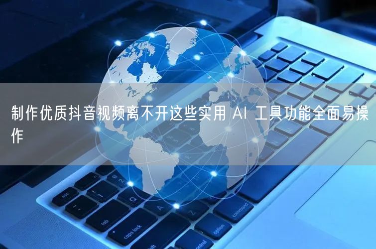制作优质抖音视频离不开这些实用 AI 工具功能全面易操作