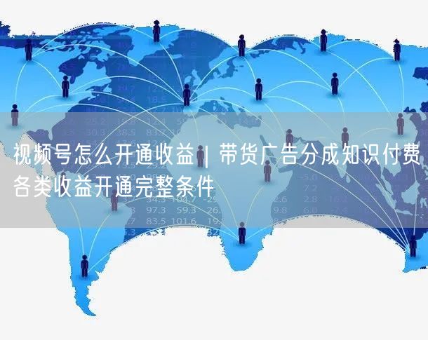视频号怎么开通收益｜带货广告分成知识付费各类收益开通完整条件