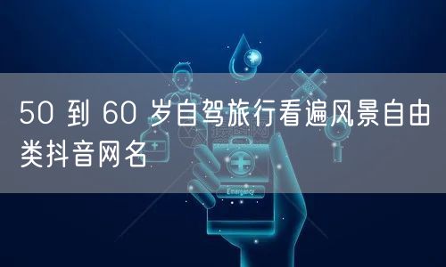 50 到 60 岁自驾旅行看遍风景自由类抖音网名