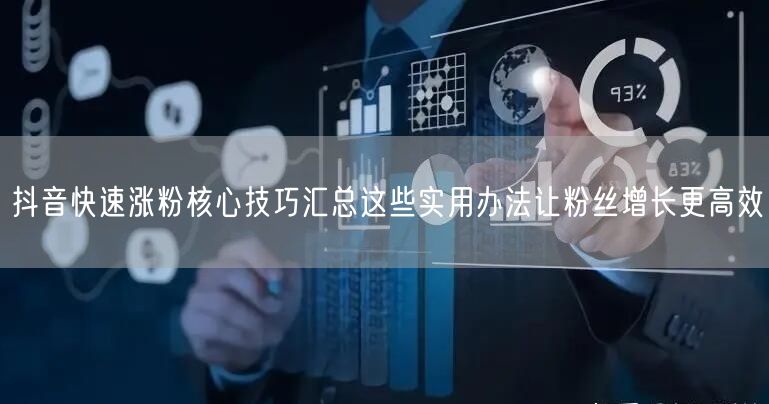 抖音快速涨粉核心技巧汇总这些实用办法让粉丝增长更高效