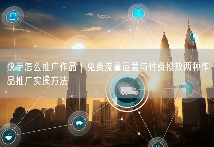 快手怎么推广作品｜免费流量运营与付费投放两种作品推广实操方法