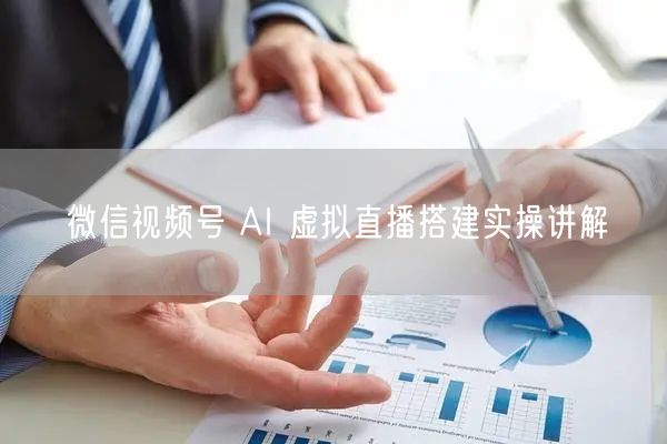 微信视频号 AI 虚拟直播搭建实操讲解