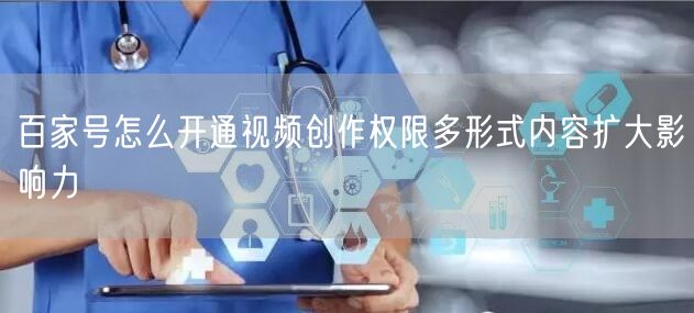 百家号怎么开通视频创作权限多形式内容扩大影响力