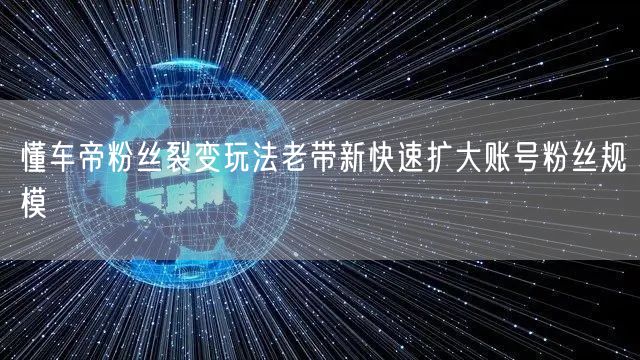 懂车帝粉丝裂变玩法老带新快速扩大账号粉丝规模