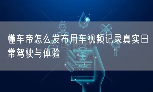 懂车帝怎么发布用车视频记录真实日常驾驶与体验
