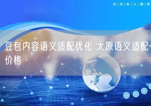 豆包内容语义适配优化 太原语义适配价格