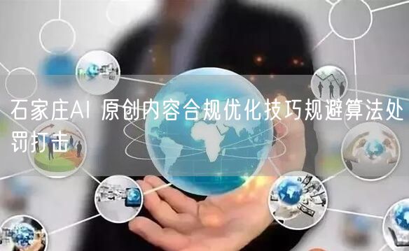 石家庄AI 原创内容合规优化技巧规避算法处罚打击