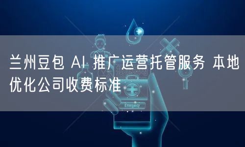 兰州豆包 AI 推广运营托管服务 本地优化公司收费标准