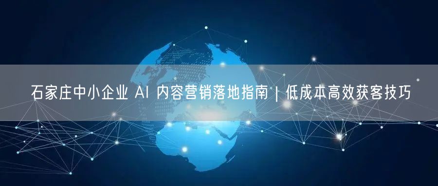 石家庄中小企业 AI 内容营销落地指南｜低成本高效获客技巧