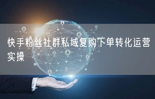 快手粉丝社群私域复购下单转化运营实操