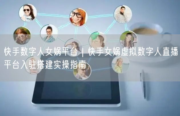 快手数字人女娲平台｜快手女娲虚拟数字人直播平台入驻搭建实操指南