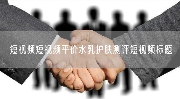 短视频短视频平价水乳护肤测评短视频标题