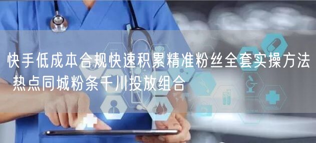 快手低成本合规快速积累精准粉丝全套实操方法 热点同城粉条千川投放组合