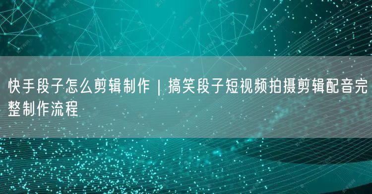 快手段子怎么剪辑制作｜搞笑段子短视频拍摄剪辑配音完整制作流程