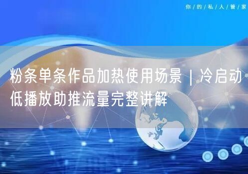 粉条单条作品加热使用场景｜冷启动低播放助推流量完整讲解